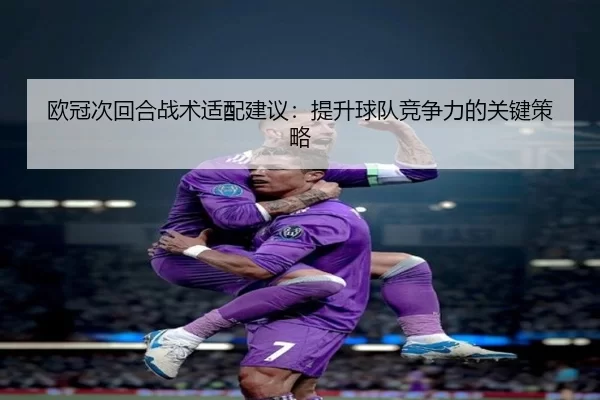 欧冠次回合战术适配建议：提升球队竞争力的关键策略
