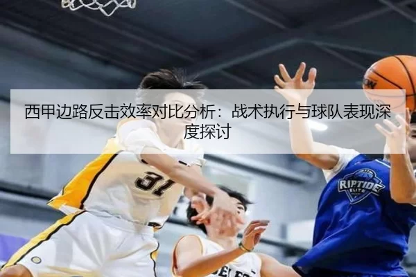 西甲边路反击效率对比分析：战术执行与球队表现深度探讨