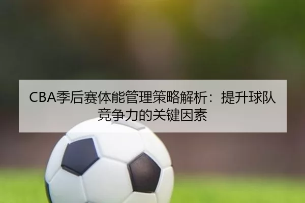 CBA季后赛体能管理策略解析：提升球队竞争力的关键因素