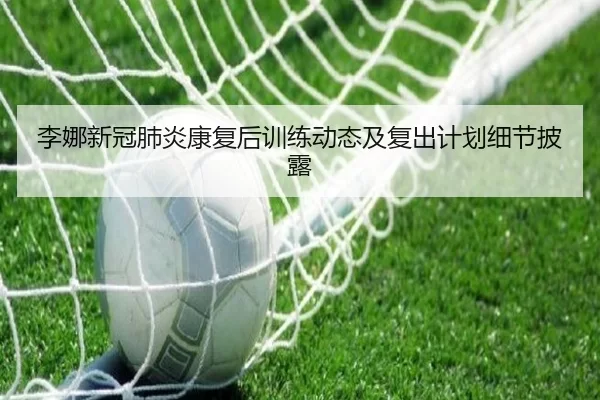 李娜新冠肺炎康复后训练动态及复出计划细节披露